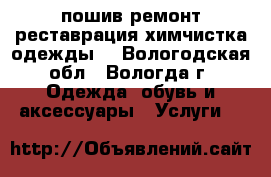 пошив ремонт,реставрация.химчистка одежды. - Вологодская обл., Вологда г. Одежда, обувь и аксессуары » Услуги   